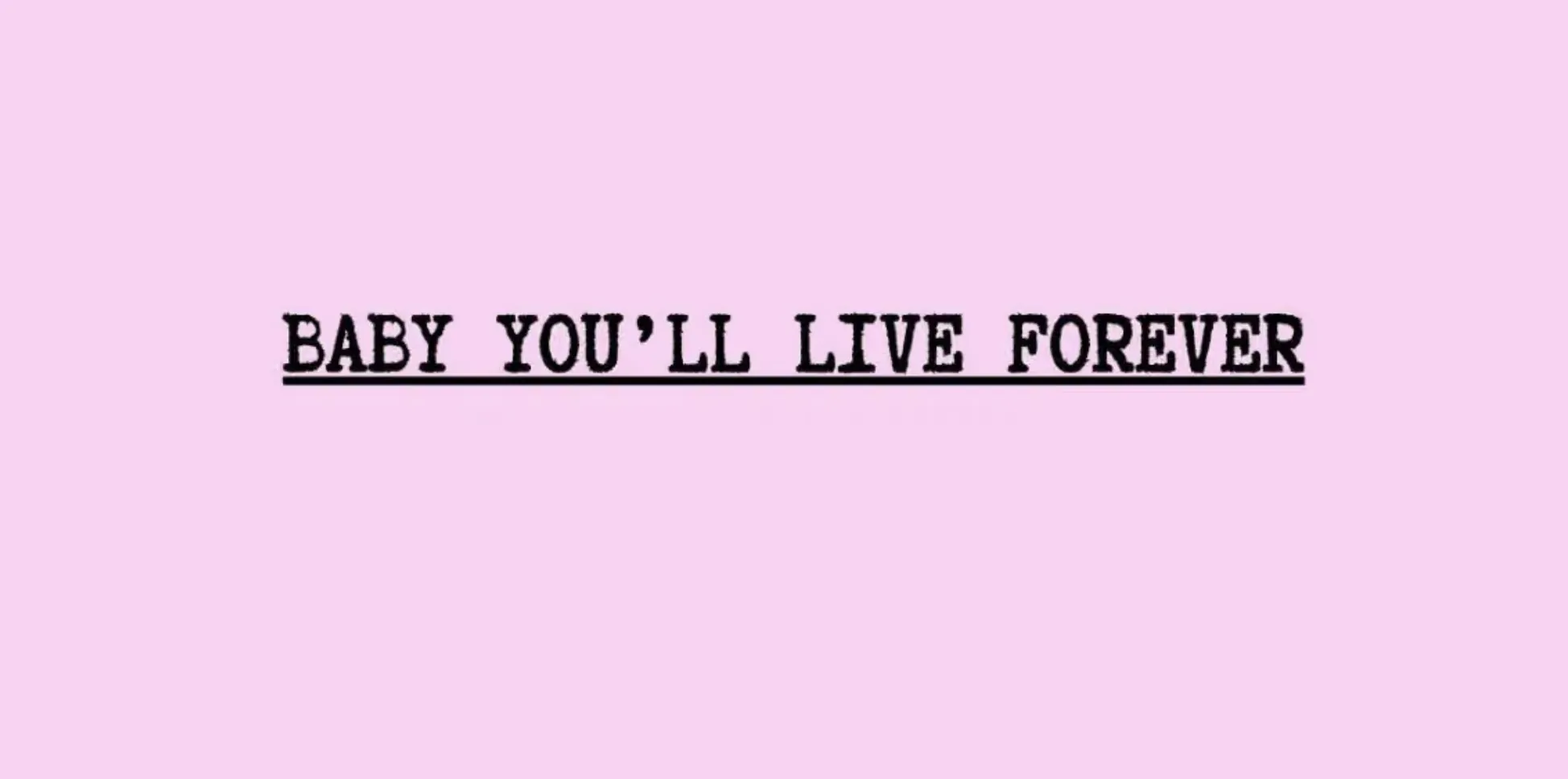 BABY YOU’LL LIVE FOREVER